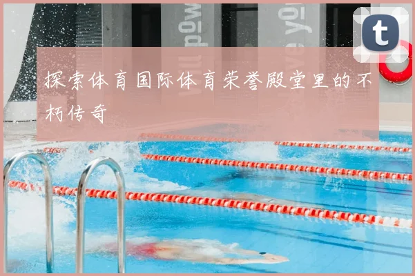 探索体育国际体育荣誉殿堂里的不朽传奇