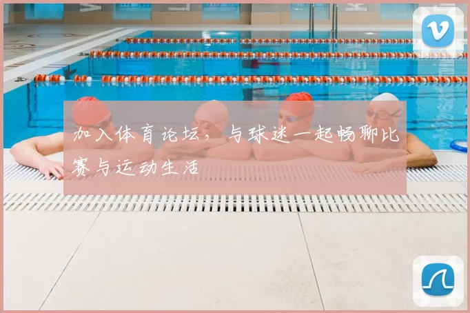 加入体育论坛，与球迷一起畅聊比赛与运动生活