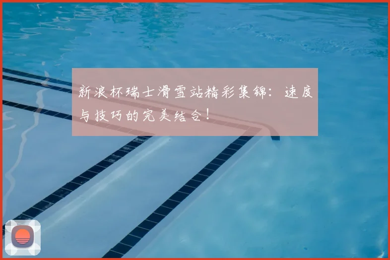 新浪杯瑞士滑雪站精彩集锦：速度与技巧的完美结合！