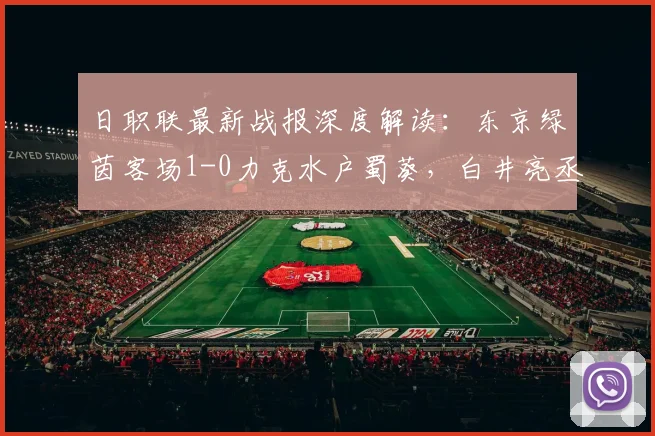 日职联最新战报深度解读:东京绿茵客场1-0力克水户蜀葵,白井亮丞献制胜球