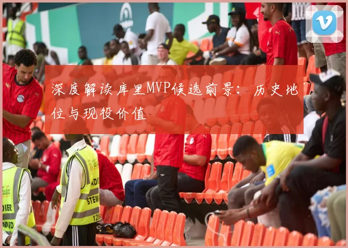 深度解读库里MVP候选前景:历史地位与现役价值