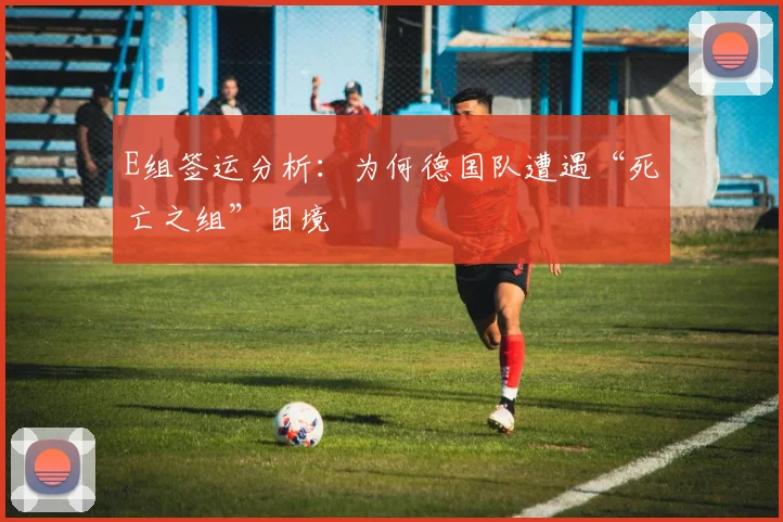 E组签运分析:为何德国队遭遇“死亡之组”困境