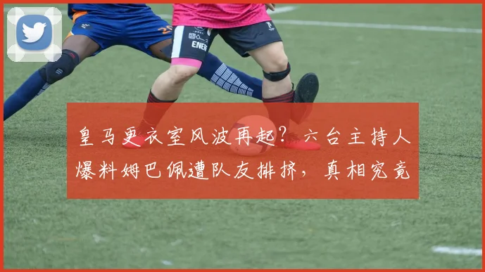 皇马更衣室风波再起?六台主持人爆料姆巴佩遭队友排挤,真相究竟如何