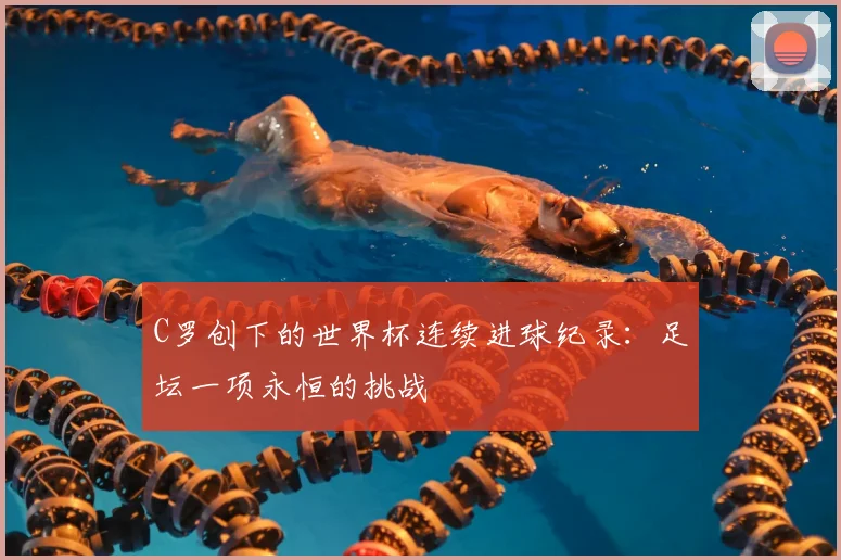 C罗创下的世界杯连续进球纪录:足坛一项永恒的挑战