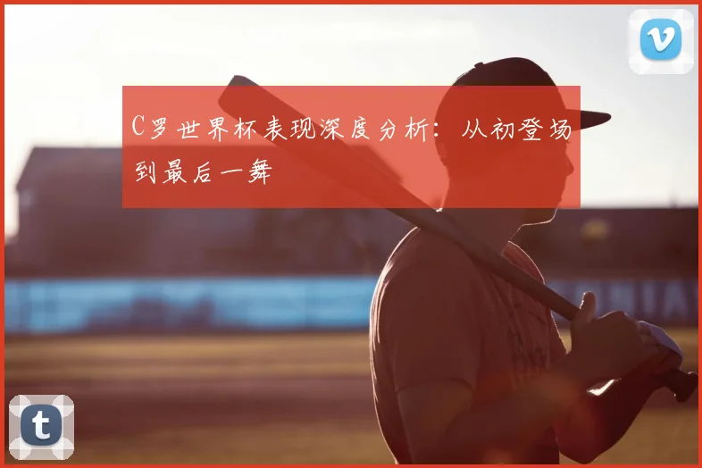 C罗世界杯表现深度分析:从初登场到最后一舞