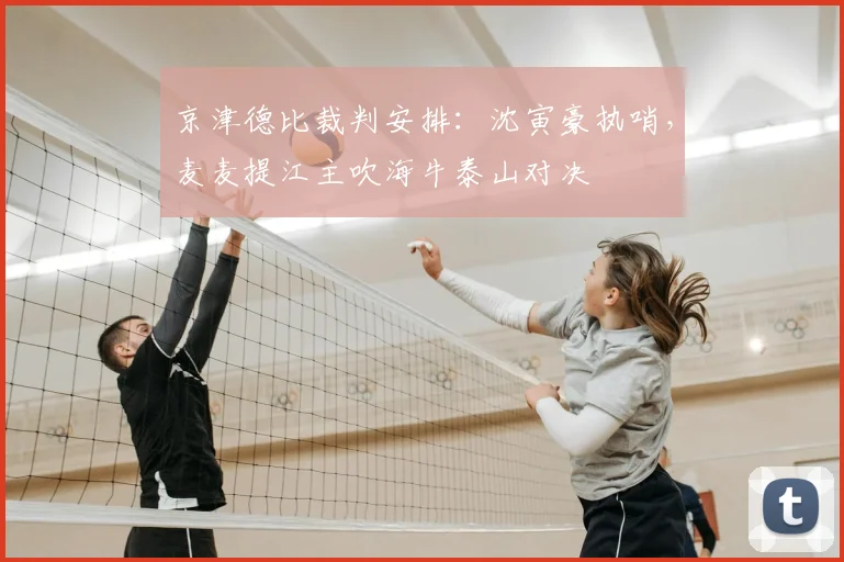 京津德比裁判安排：沈寅豪执哨，麦麦提江主吹海牛泰山对决