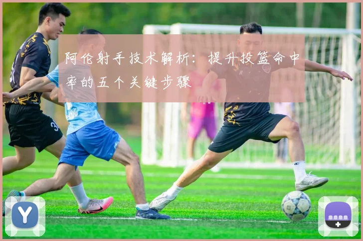 阿伦射手技术解析:提升投篮命中率的五个关键步骤