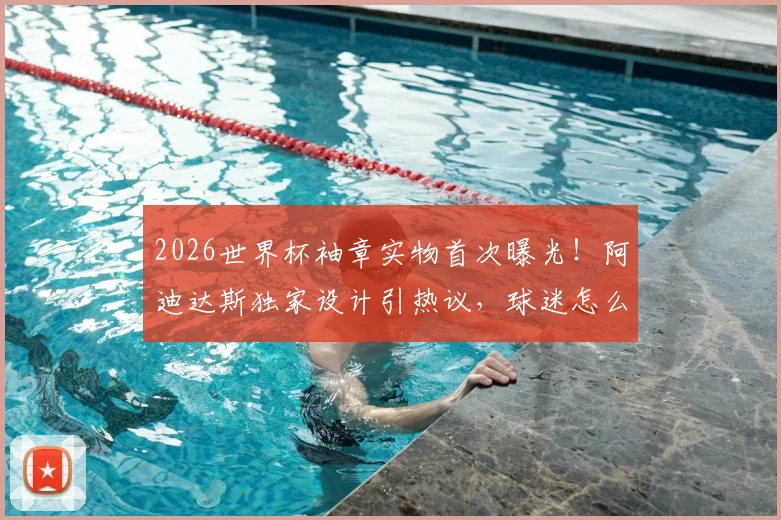 2026世界杯袖章实物首次曝光!阿迪达斯独家设计引热议,球迷怎么看?