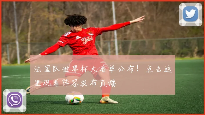 法国队世界杯大名单公布!点击这里观看阵容发布直播