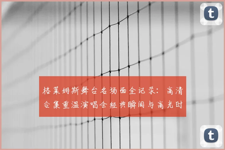 格莱姆斯舞台名场面全记录：高清合集重温演唱会经典瞬间与高光时刻