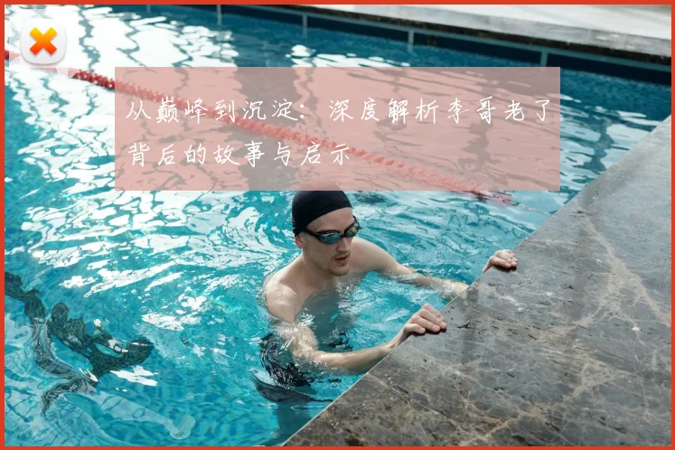 从巅峰到沉淀：深度解析李哥老了背后的故事与启示