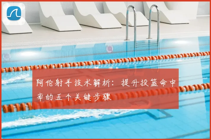 阿伦射手技术解析:提升投篮命中率的五个关键步骤