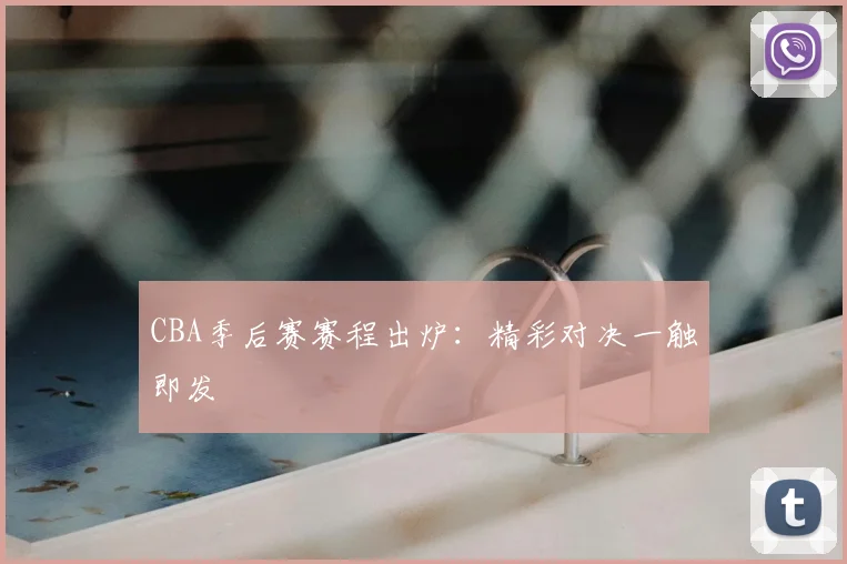 CBA季后赛赛程出炉:精彩对决一触即发