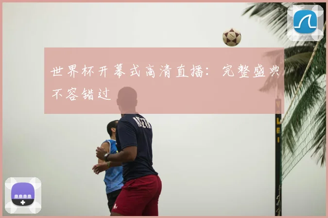 世界杯开幕式高清直播：完整盛典不容错过