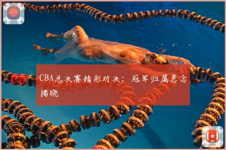 CBA总决赛精彩对决:冠军归属悬念揭晓