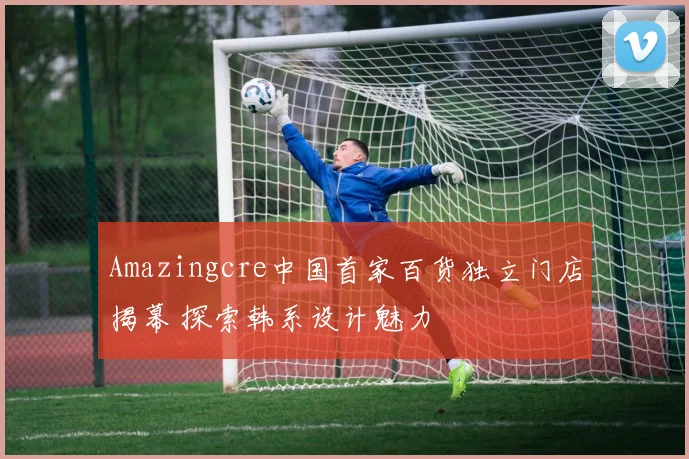 Amazingcre中国首家百货独立门店揭幕 探索韩系设计魅力