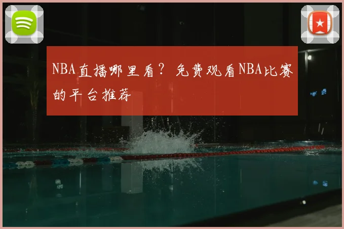 NBA直播哪里看?免费观看NBA比赛的平台推荐