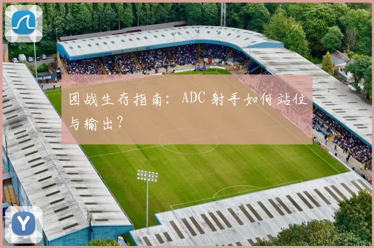 团战生存指南：ADC 射手如何站位与输出？