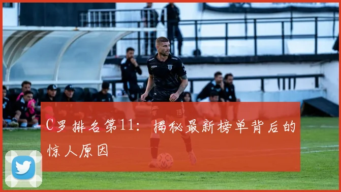 C罗排名第11：揭秘最新榜单背后的惊人原因