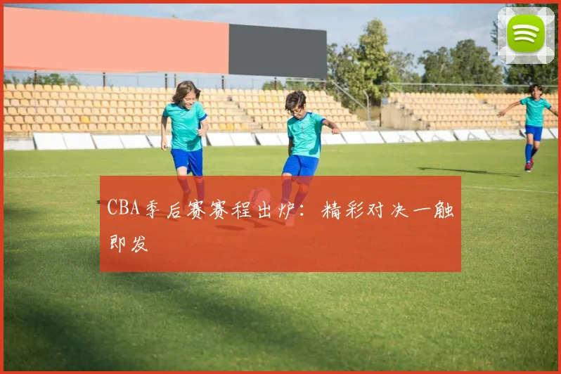 CBA季后赛赛程出炉:精彩对决一触即发