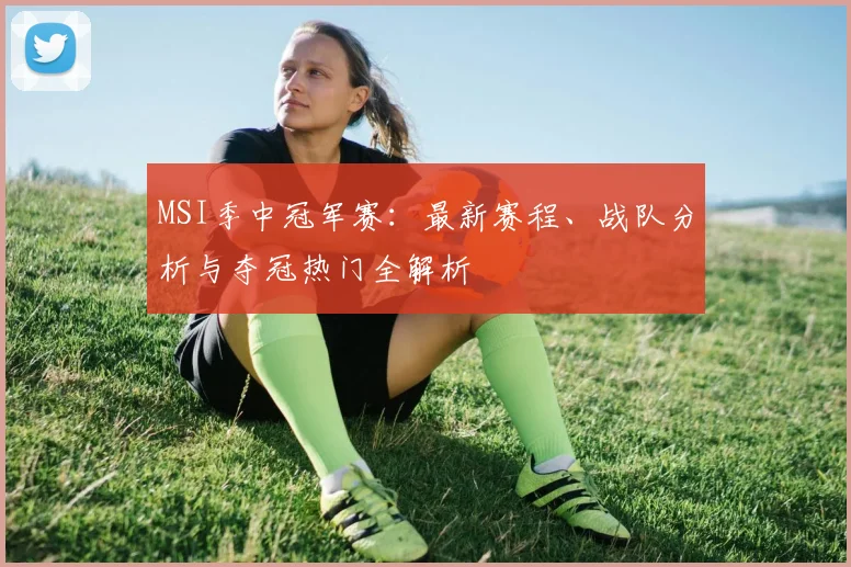 MSI季中冠军赛:最新赛程、战队分析与夺冠热门全解析