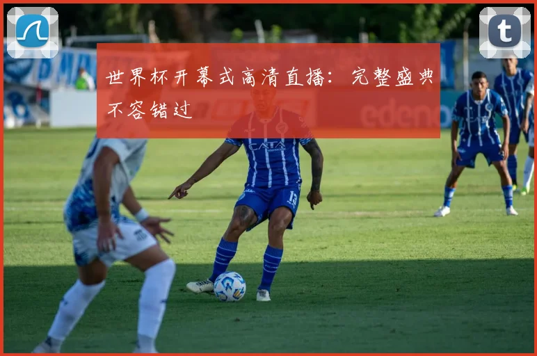 世界杯开幕式高清直播：完整盛典不容错过