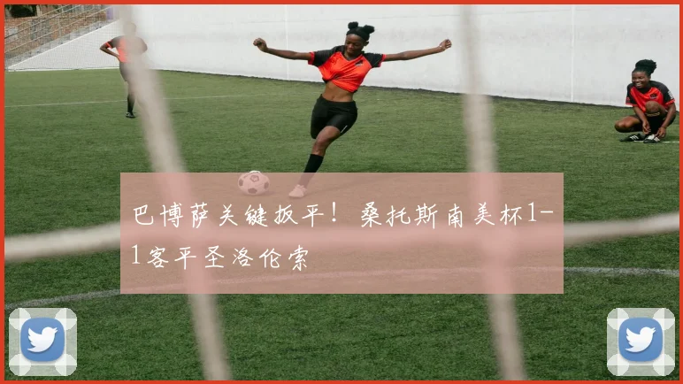巴博萨关键扳平！桑托斯南美杯1-1客平圣洛伦索