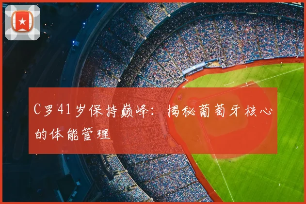 C罗41岁保持巅峰：揭秘葡萄牙核心的体能管理