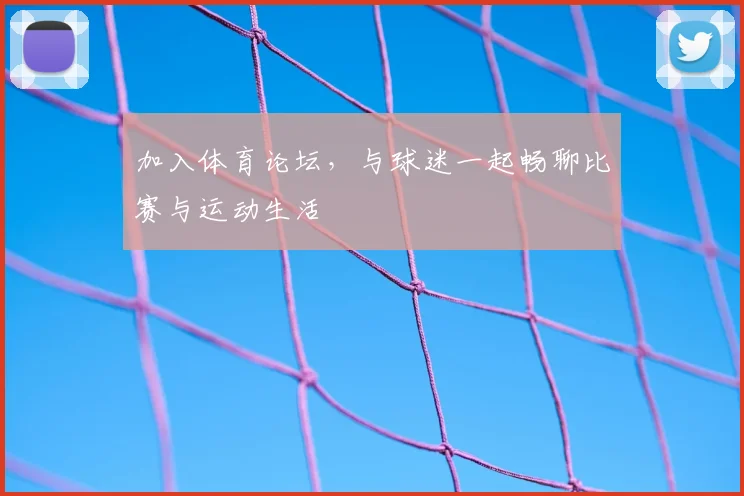 加入体育论坛，与球迷一起畅聊比赛与运动生活
