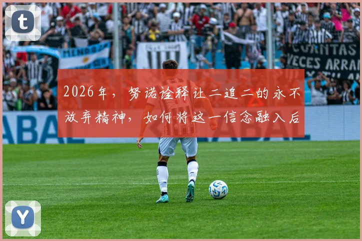 2026年,努诺诠释让二追二的永不放弃精神,如何将这一信念融入后续赛程与球员生涯