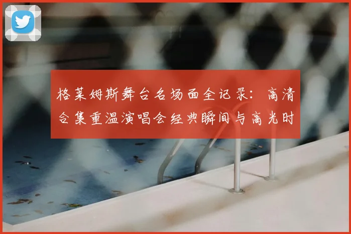 格莱姆斯舞台名场面全记录:高清合集重温演唱会经典瞬间与高光时刻